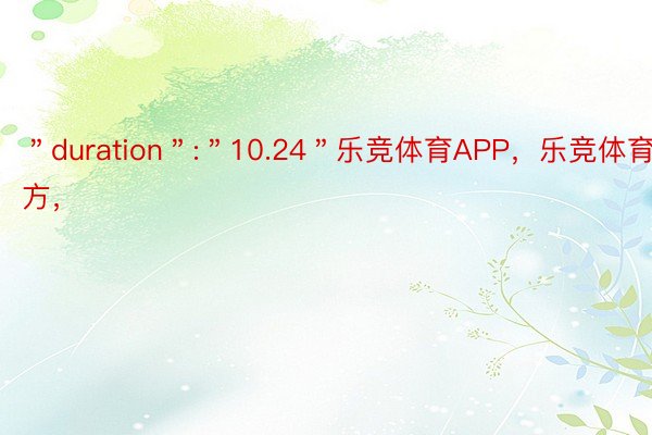 ＂duration＂:＂10.24＂乐竞体育APP，乐竞体育官方，