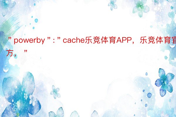 ＂powerby＂:＂cache乐竞体育APP，乐竞体育官方，＂