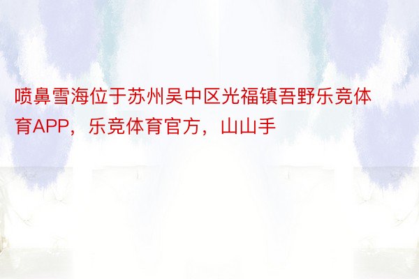 喷鼻雪海位于苏州吴中区光福镇吾野乐竞体育APP，乐竞体育官方，山山手