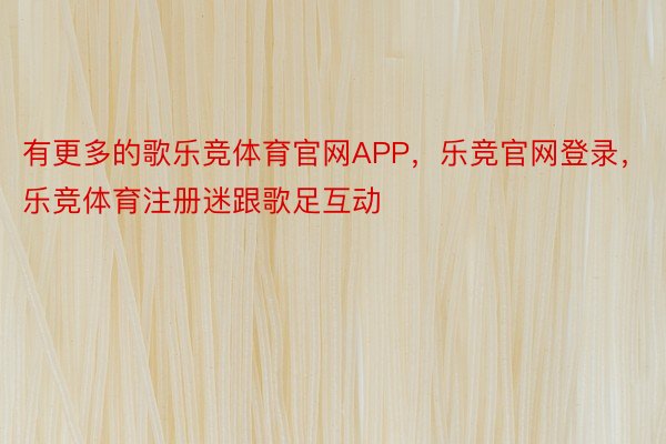 有更多的歌乐竞体育官网APP，乐竞官网登录，乐竞体育注册迷跟歌足互动