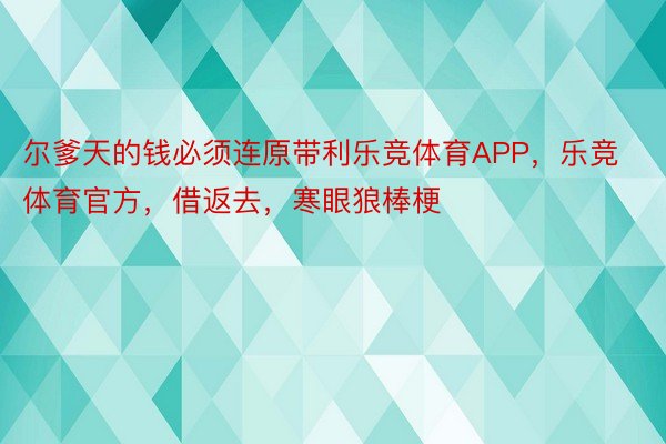 尔爹天的钱必须连原带利乐竞体育APP，乐竞体育官方，借返去，寒眼狼棒梗