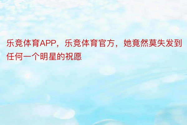 乐竞体育APP，乐竞体育官方，她竟然莫失发到任何一个明星的祝愿