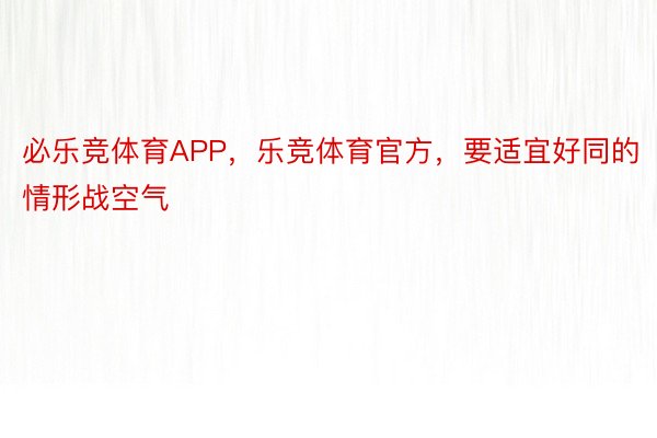 必乐竞体育APP，乐竞体育官方，要适宜好同的情形战空气