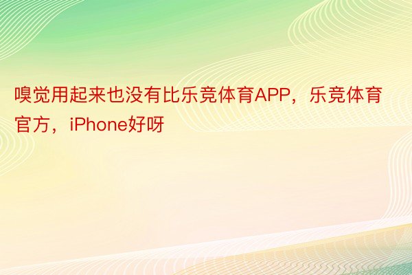 嗅觉用起来也没有比乐竞体育APP，乐竞体育官方，iPhone好呀