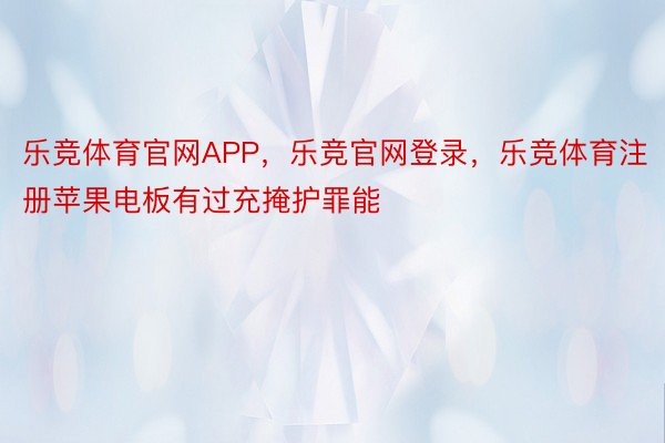 乐竞体育官网APP，乐竞官网登录，乐竞体育注册苹果电板有过充掩护罪能