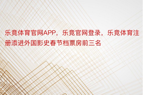 乐竞体育官网APP，乐竞官网登录，乐竞体育注册添进外国影史春节档票房前三名