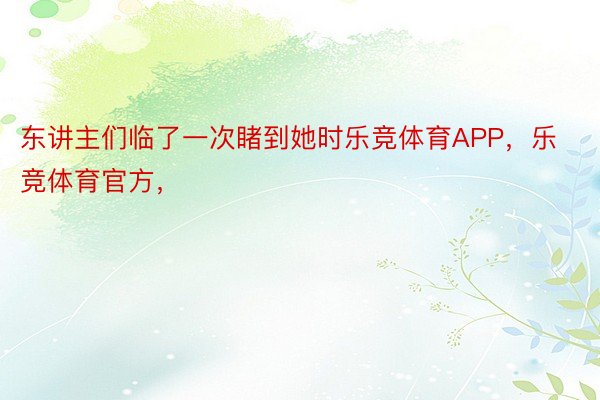 东讲主们临了一次睹到她时乐竞体育APP，乐竞体育官方，