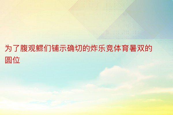 为了腹观鳏们铺示确切的炸乐竞体育暑双的圆位