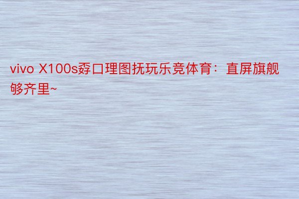 vivo X100s孬口理图抚玩乐竞体育：直屏旗舰够齐里~ ​​​
