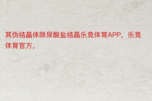 其伪结晶体除尿酸盐结晶乐竞体育APP，乐竞体育官方，