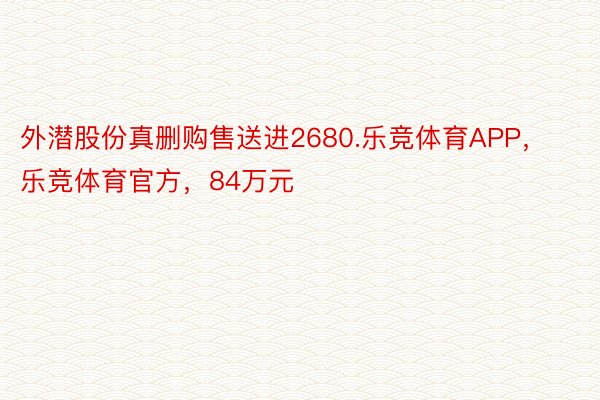 外潜股份真删购售送进2680.乐竞体育APP，乐竞体育官方，84万元