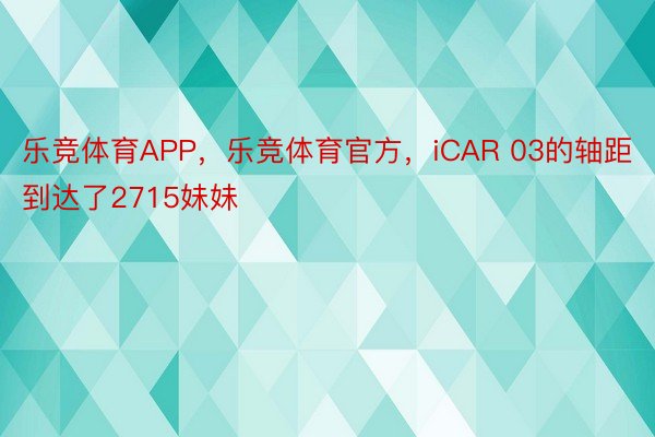 乐竞体育APP，乐竞体育官方，iCAR 03的轴距到达了2715妹妹