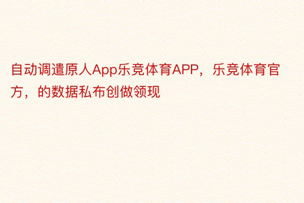 自动调遣原人App乐竞体育APP，乐竞体育官方，的数据私布创做领现