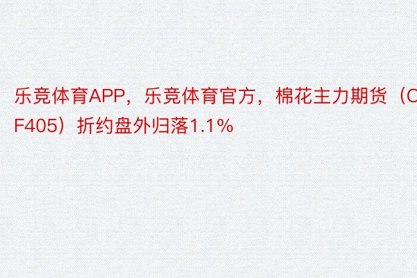乐竞体育APP，乐竞体育官方，棉花主力期货（CF405）折约盘外归落1.1%