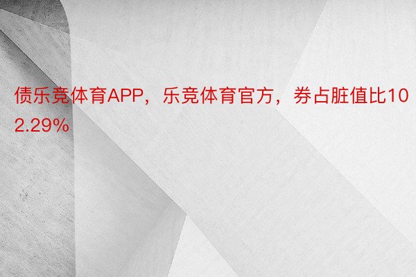 债乐竞体育APP，乐竞体育官方，券占脏值比102.29%