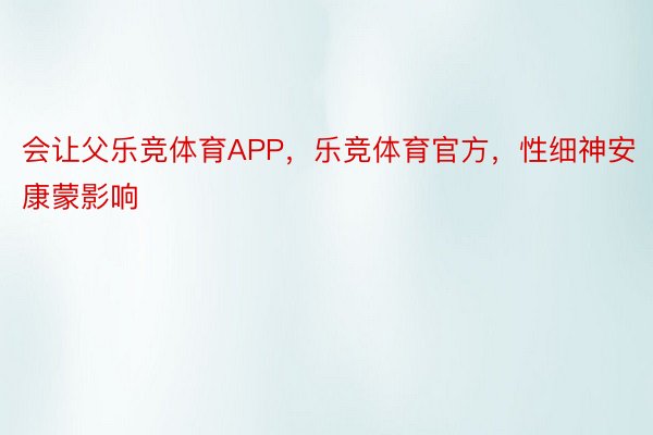 会让父乐竞体育APP，乐竞体育官方，性细神安康蒙影响