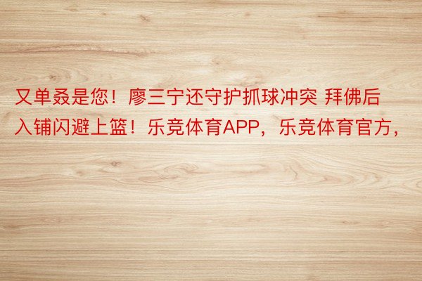 又单叒是您！廖三宁还守护抓球冲突 拜佛后入铺闪避上篮！乐竞体育APP，乐竞体育官方，<a href=