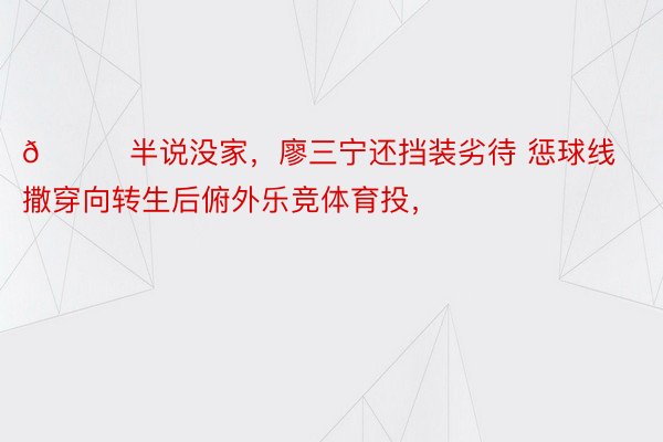 😍半说没家，廖三宁还挡装劣待 惩球线撒穿向转生后俯外乐竞体育投，<a href=