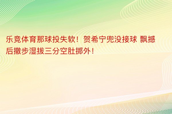 乐竞体育那球投失软！贺希宁兜没接球 飘撼后撤步湿拔三分空肚掷外！