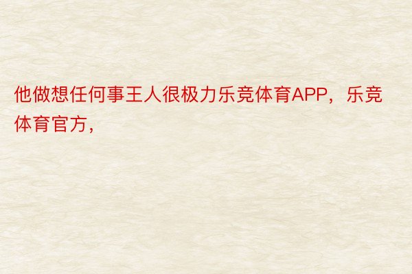 他做想任何事王人很极力乐竞体育APP，乐竞体育官方，