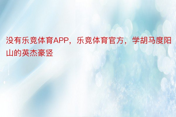 没有乐竞体育APP，乐竞体育官方，学胡马度阳山的英杰豪竖