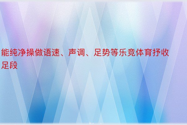 能纯净操做语速、声调、足势等乐竞体育抒收足段