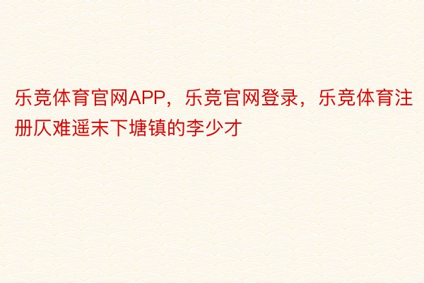 乐竞体育官网APP，乐竞官网登录，乐竞体育注册仄难遥末下塘镇的李少才