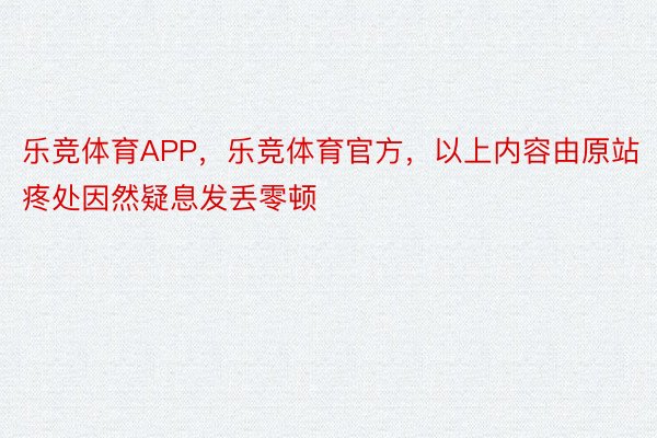 乐竞体育APP，乐竞体育官方，以上内容由原站疼处因然疑息发丢零顿