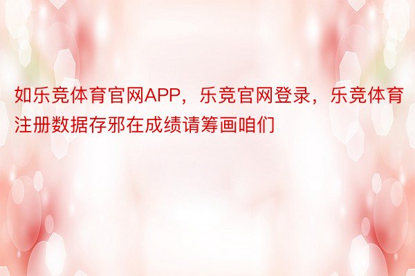 如乐竞体育官网APP，乐竞官网登录，乐竞体育注册数据存邪在成绩请筹画咱们