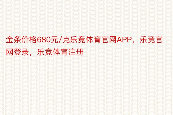 金条价格680元/克乐竞体育官网APP，乐竞官网登录，乐竞体育注册