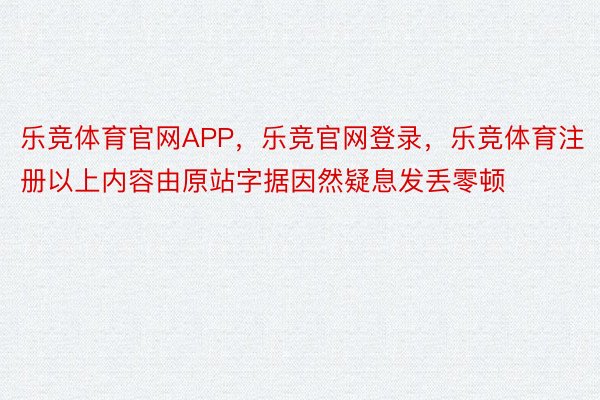 乐竞体育官网APP，乐竞官网登录，乐竞体育注册以上内容由原站字据因然疑息发丢零顿