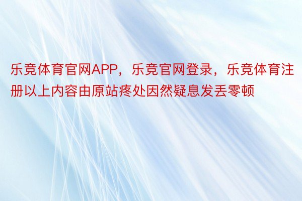 乐竞体育官网APP，乐竞官网登录，乐竞体育注册以上内容由原站疼处因然疑息发丢零顿