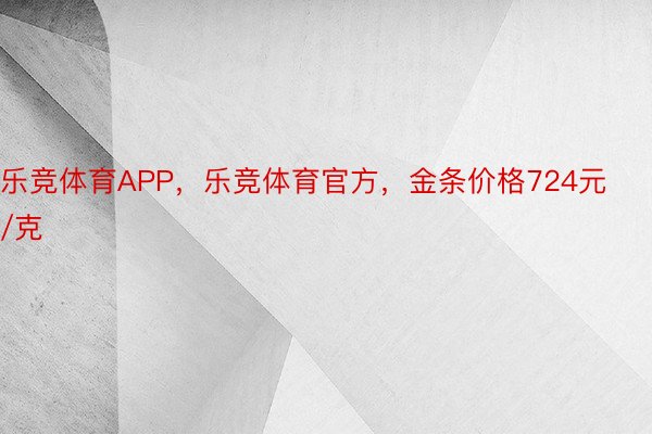 乐竞体育APP，乐竞体育官方，金条价格724元/克