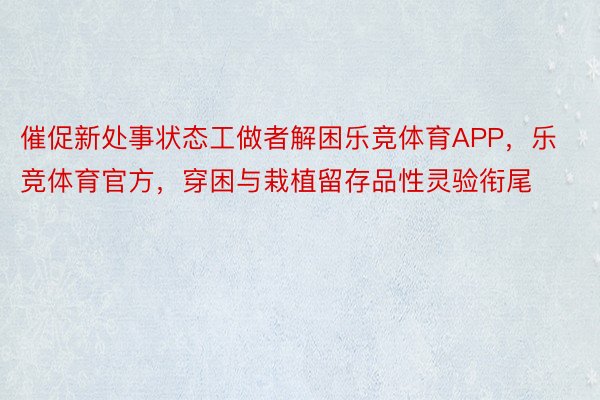 催促新处事状态工做者解困乐竞体育APP，乐竞体育官方，穿困与栽植留存品性灵验衔尾