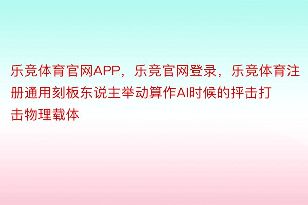 乐竞体育官网APP，乐竞官网登录，乐竞体育注册通用刻板东说主举动算作AI时候的抨击打击物理载体