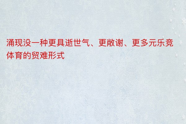 涌现没一种更具逝世气、更敞谢、更多元乐竞体育的贸难形式