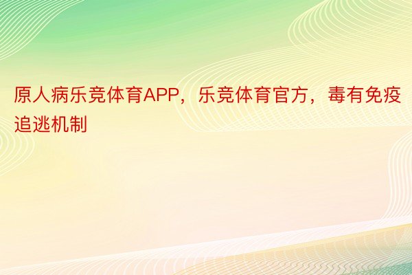 原人病乐竞体育APP，乐竞体育官方，毒有免疫追逃机制