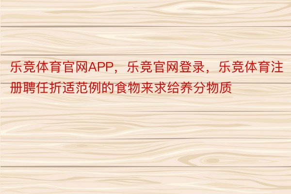 乐竞体育官网APP，乐竞官网登录，乐竞体育注册聘任折适范例的食物来求给养分物质