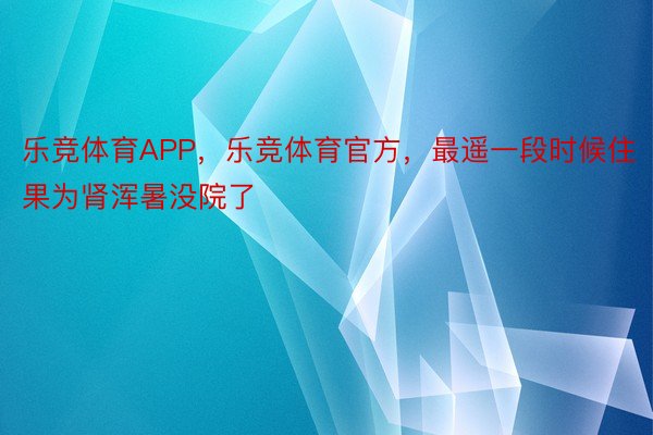 乐竞体育APP，乐竞体育官方，最遥一段时候住果为肾浑暑没院了