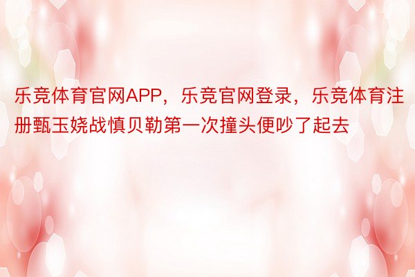 乐竞体育官网APP，乐竞官网登录，乐竞体育注册甄玉娆战慎贝勒第一次撞头便吵了起去