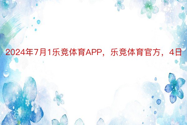 2024年7月1乐竞体育APP，乐竞体育官方，4日