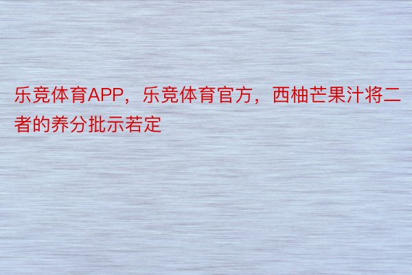 乐竞体育APP，乐竞体育官方，西柚芒果汁将二者的养分批示若定