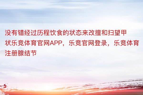 没有错经过历程饮食的状态来改擅和扫望甲状乐竞体育官网APP，乐竞官网登录，乐竞体育注册腺结节