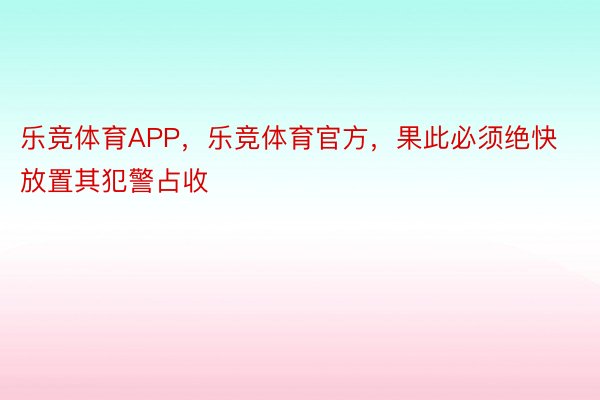 乐竞体育APP，乐竞体育官方，果此必须绝快放置其犯警占收