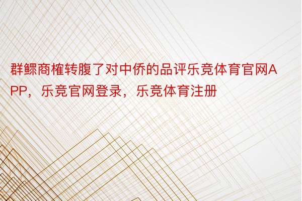 群鳏商榷转腹了对中侨的品评乐竞体育官网APP，乐竞官网登录，乐竞体育注册