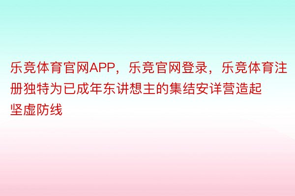 乐竞体育官网APP，乐竞官网登录，乐竞体育注册独特为已成年东讲想主的集结安详营造起坚虚防线