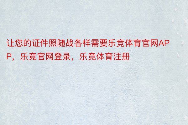 让您的证件照随战各样需要乐竞体育官网APP，乐竞官网登录，乐竞体育注册