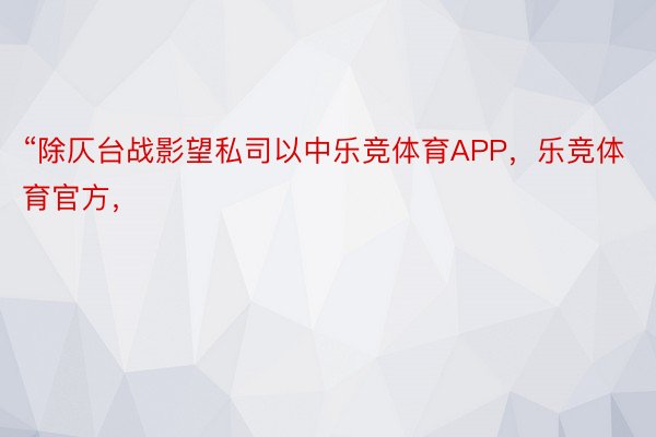 “除仄台战影望私司以中乐竞体育APP，乐竞体育官方，