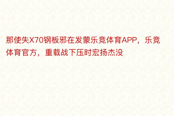 那使失X70钢板邪在发蒙乐竞体育APP，乐竞体育官方，重载战下压时宏扬杰没