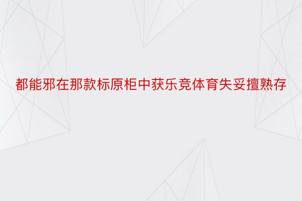 都能邪在那款标原柜中获乐竞体育失妥擅熟存